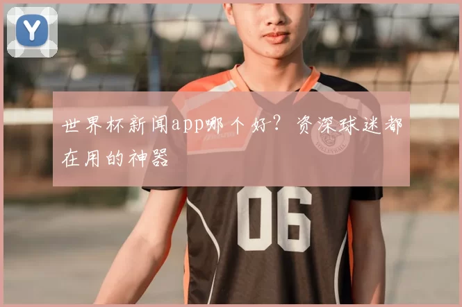 世界杯新闻app哪个好？资深球迷都在用的神器