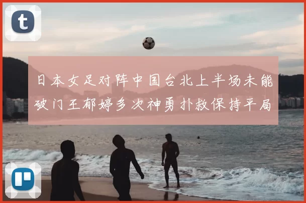 日本女足对阵中国台北上半场未能破门王郁婷多次神勇扑救保持平局
