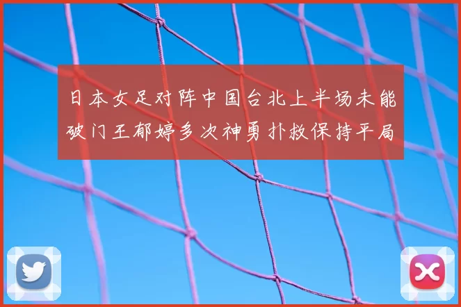 日本女足对阵中国台北上半场未能破门王郁婷多次神勇扑救保持平局