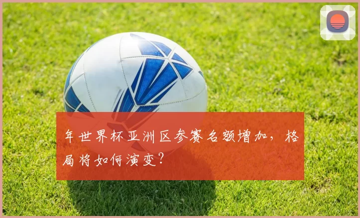 年世界杯亚洲区参赛名额增加，格局将如何演变？