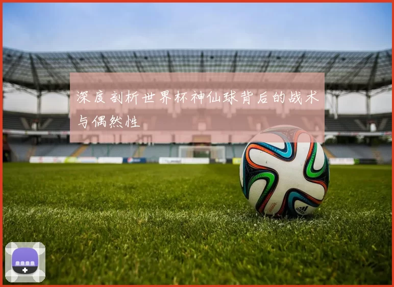 深度剖析世界杯神仙球背后的战术与偶然性