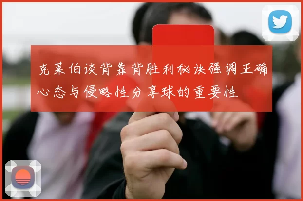 克莱伯谈背靠背胜利秘诀强调正确心态与侵略性分享球的重要性