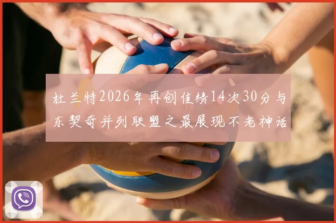 杜兰特2026年再创佳绩14次30分与东契奇并列联盟之最展现不老神话