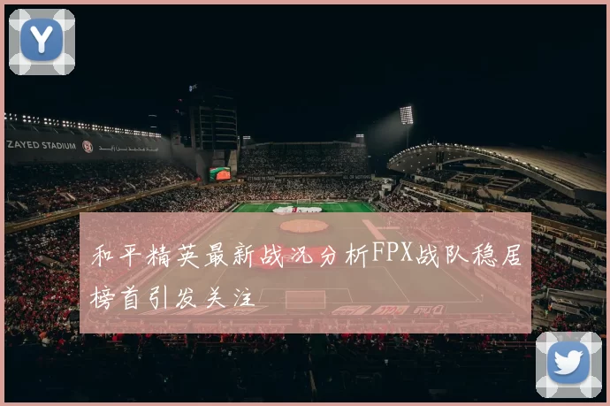 和平精英最新战况分析FPX战队稳居榜首引发关注