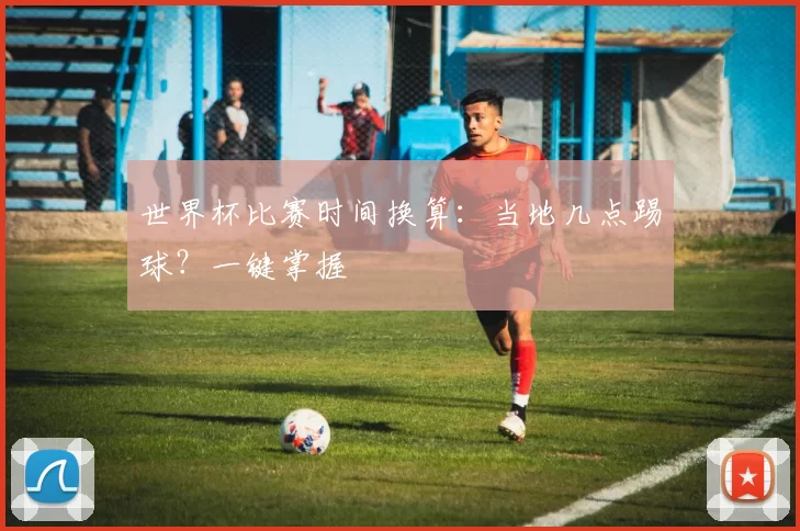 世界杯比赛时间换算：当地几点踢球？一键掌握