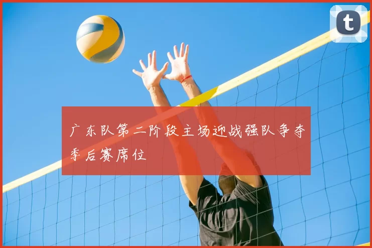广东队第二阶段主场迎战强队争夺季后赛席位