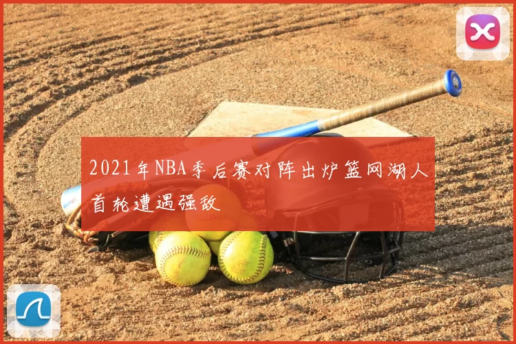 2021年NBA季后赛对阵出炉篮网湖人首轮遭遇强敌