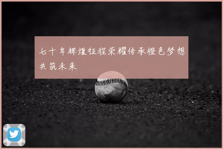 七十年辉煌征程荣耀传承橙色梦想共筑未来