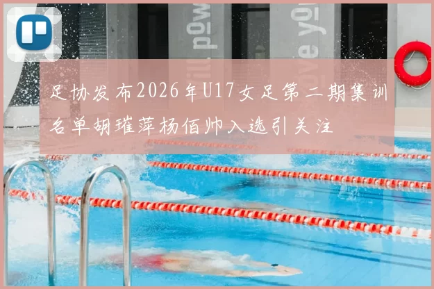 足协发布2026年U17女足第二期集训名单胡璀萍杨佰帅入选引关注