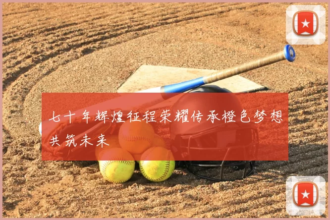 七十年辉煌征程荣耀传承橙色梦想共筑未来