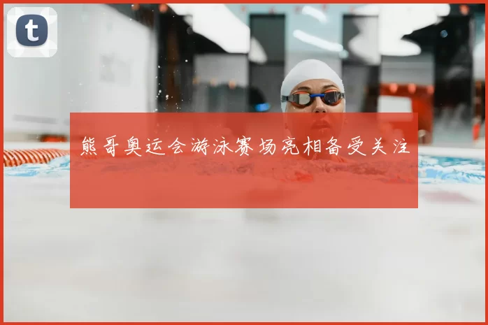 熊哥奥运会游泳赛场亮相备受关注