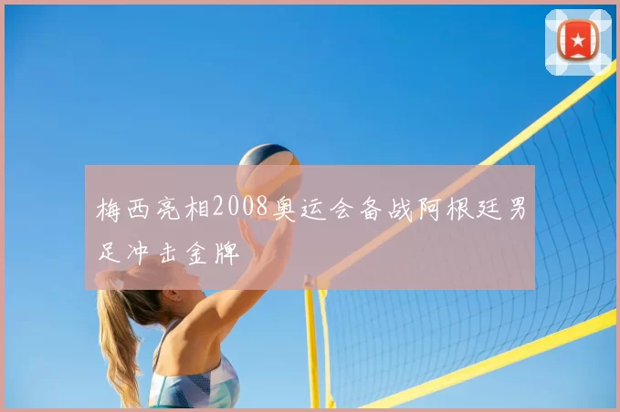 梅西亮相2008奥运会备战阿根廷男足冲击金牌