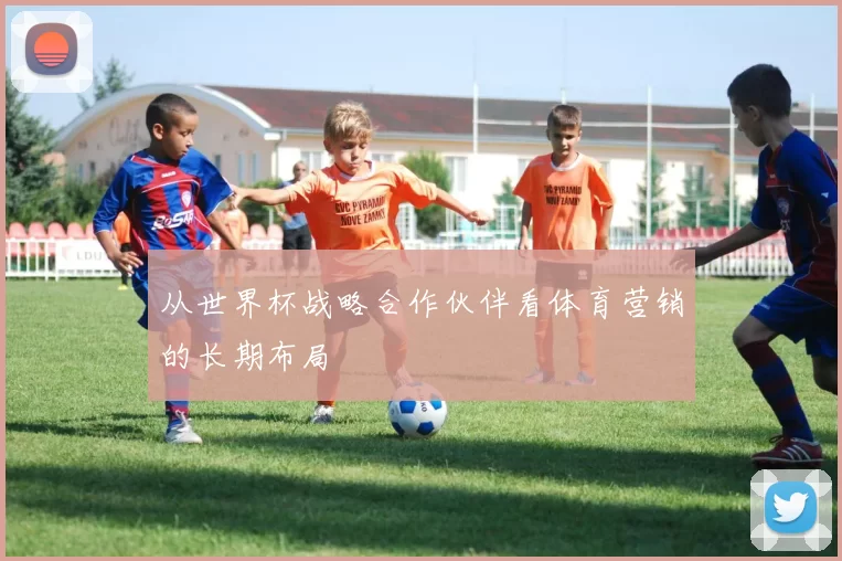 从世界杯战略合作伙伴看体育营销的长期布局