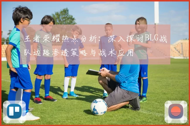 王者荣耀热点分析：深入探讨BLG战队边路渗透策略与战术应用
