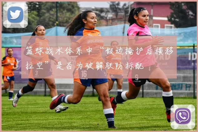 篮球战术体系中“假边掩护后横移拉空”是否为破解联防标配