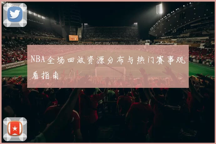NBA全场回放资源分布与热门赛事观看指南