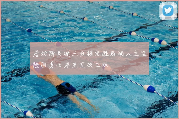 詹姆斯关键三分锁定胜局湖人主场险胜勇士库里空砍三双