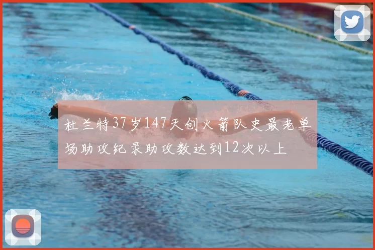 杜兰特37岁147天创火箭队史最老单场助攻纪录助攻数达到12次以上