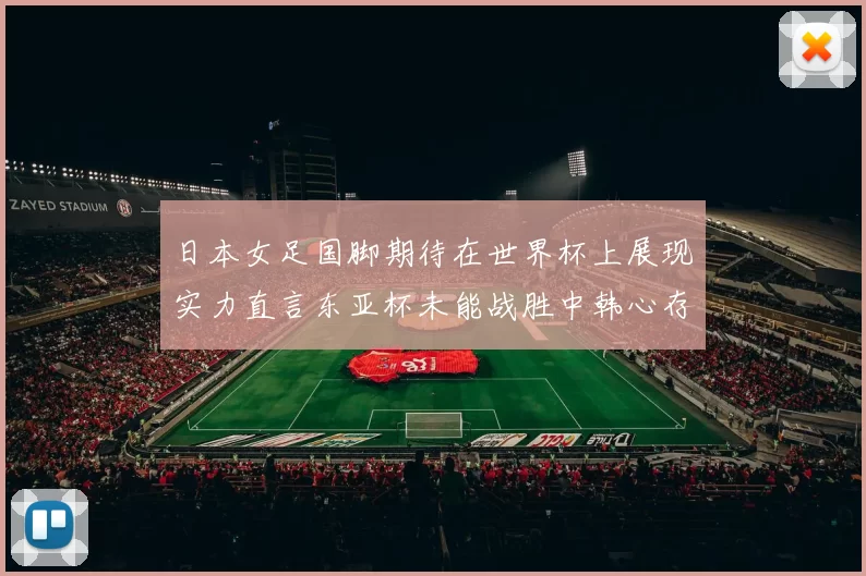 日本女足国脚期待在世界杯上展现实力直言东亚杯未能战胜中韩心存不甘
