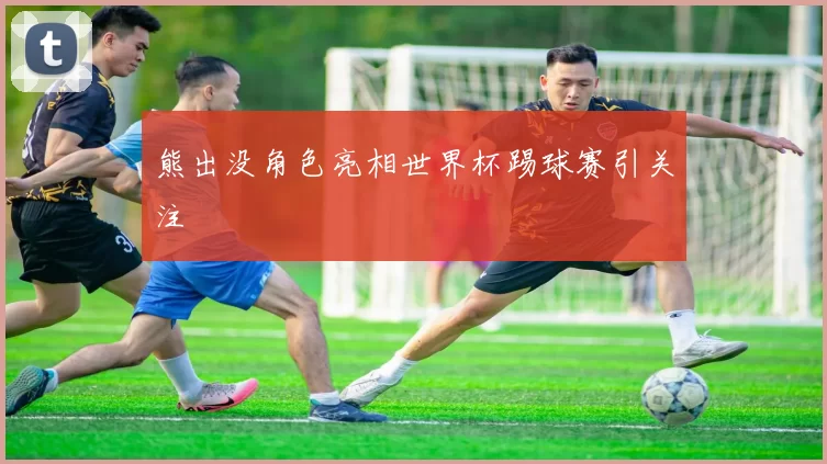 熊出没角色亮相世界杯踢球赛引关注