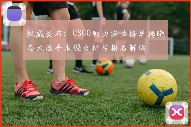 权威发布：CSGO耐力实力榜单揭晓各大选手表现分析与排名解读