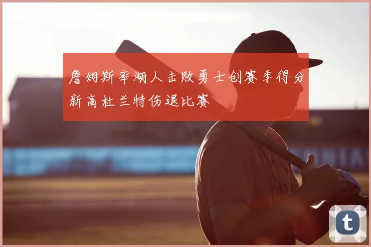 詹姆斯率湖人击败勇士创赛季得分新高杜兰特伤退比赛