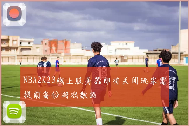 NBA2K23线上服务器即将关闭玩家需提前备份游戏数据