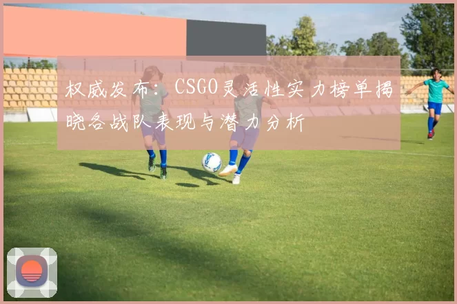 权威发布：CSGO灵活性实力榜单揭晓各战队表现与潜力分析