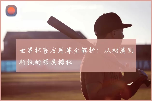 世界杯官方用球全解析：从材质到科技的深度揭秘