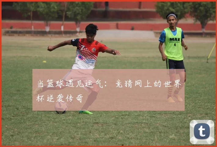 当篮球遇见运气：竞猜网上的世界杯逆袭传奇