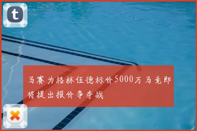 马赛为格林伍德标价5000万马竞即将提出报价争夺战