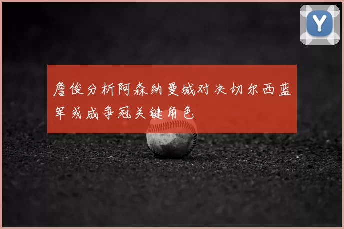 詹俊分析阿森纳曼城对决切尔西蓝军或成争冠关键角色