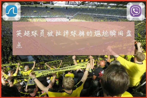 英超球员被扯掉球裤的尴尬瞬间盘点