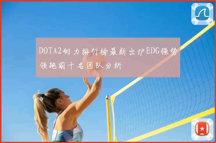 DOTA2耐力排行榜最新出炉EDG强势领跑前十名团队分析