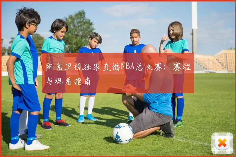 阳光卫视独家直播NBA总决赛：赛程与观看指南
