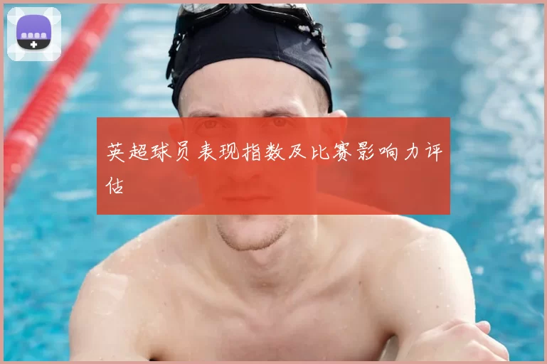 英超球员表现指数及比赛影响力评估