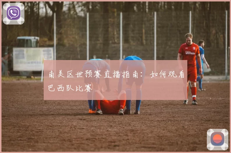 南美区世预赛直播指南：如何观看巴西队比赛