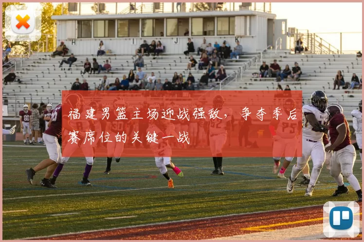 福建男篮主场迎战强敌，争夺季后赛席位的关键一战