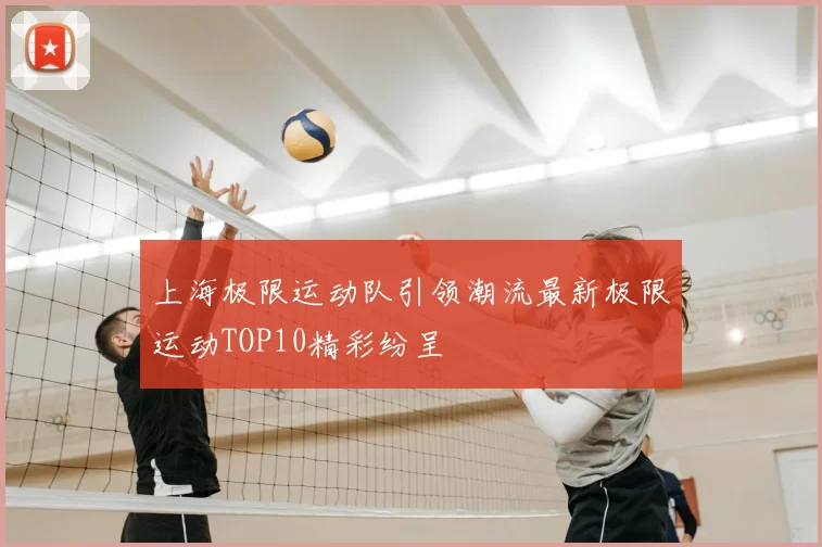 上海极限运动队引领潮流最新极限运动TOP10精彩纷呈