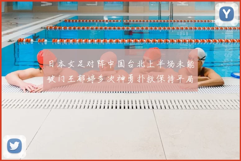 日本女足对阵中国台北上半场未能破门王郁婷多次神勇扑救保持平局