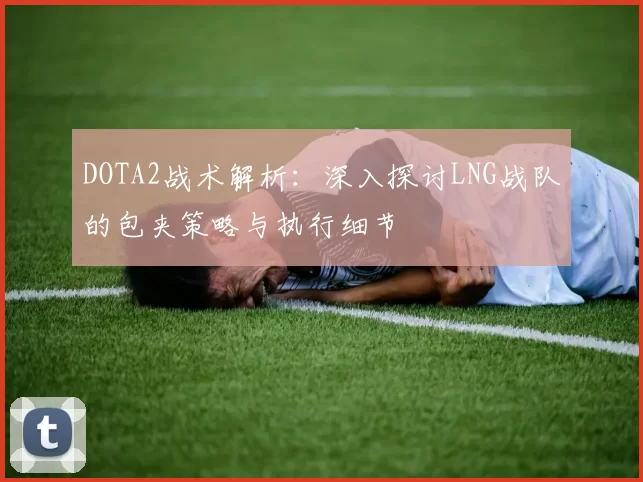 DOTA2战术解析：深入探讨LNG战队的包夹策略与执行细节