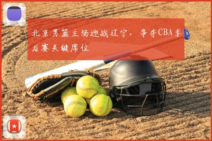 北京男篮主场迎战辽宁，争夺CBA季后赛关键席位