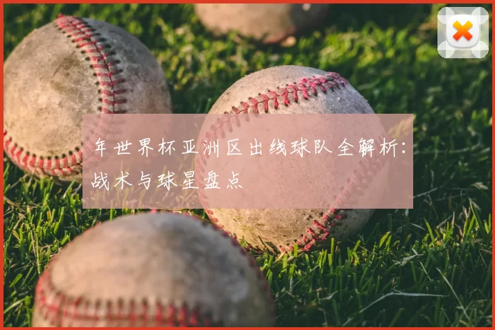 年世界杯亚洲区出线球队全解析：战术与球星盘点