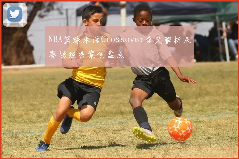 NBA篮球术语Crossover含义解析及赛场经典案例盘点