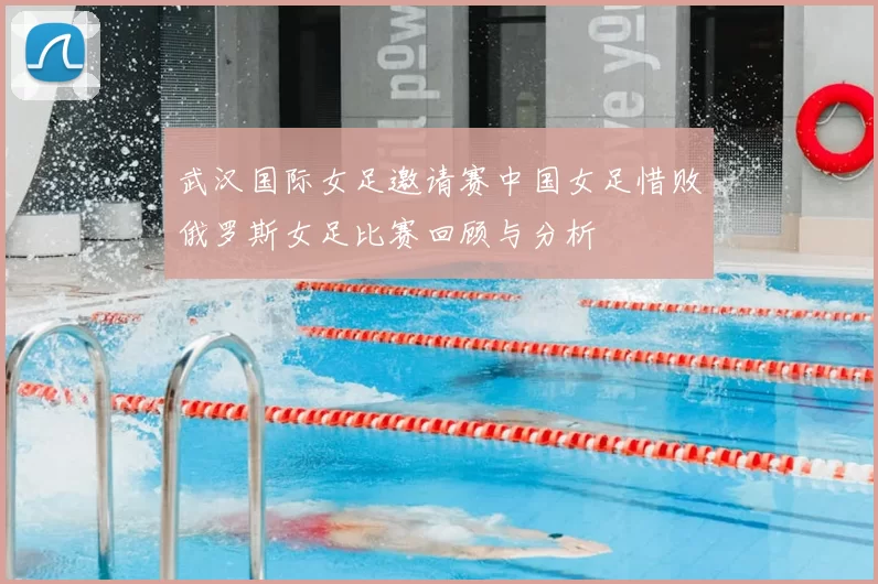 武汉国际女足邀请赛中国女足惜败俄罗斯女足比赛回顾与分析