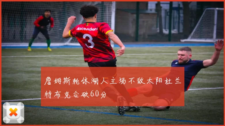 詹姆斯轮休湖人主场不敌太阳杜兰特布克合砍60分