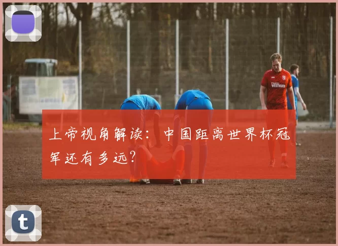 上帝视角解读:中国距离世界杯冠军还有多远?