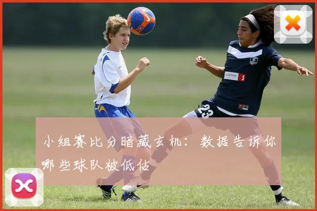 小组赛比分暗藏玄机:数据告诉你哪些球队被低估