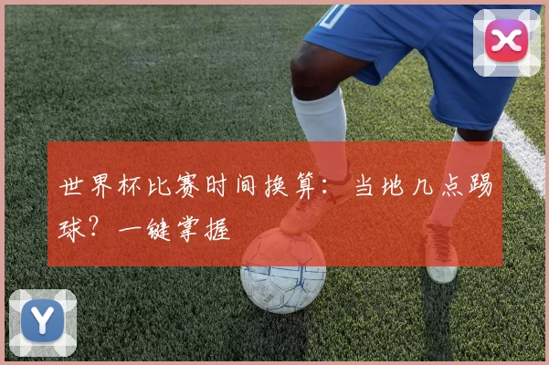 世界杯比赛时间换算：当地几点踢球？一键掌握