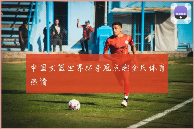 中国女篮世界杯夺冠点燃全民体育热情